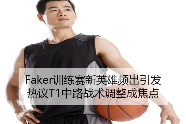 Faker训练赛新英雄频出引发热议T1中路战术调整成焦点
