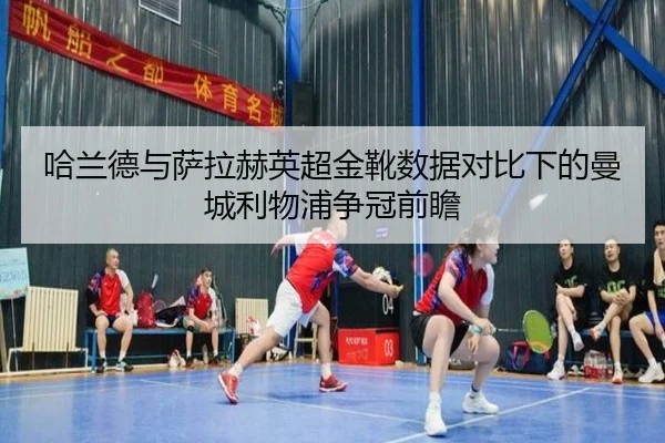 哈兰德与萨拉赫英超金靴数据对比下的曼城利物浦争冠前瞻