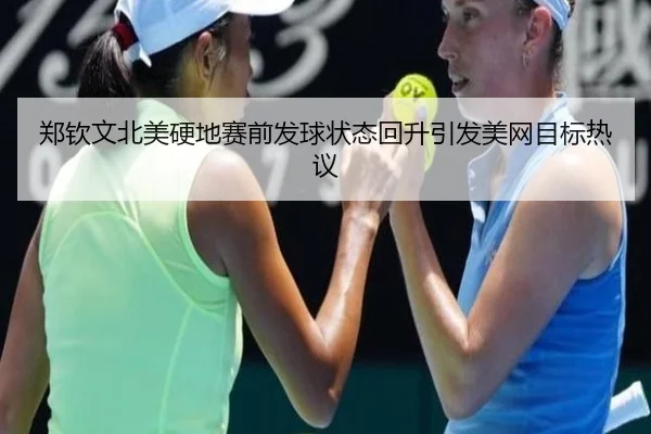 郑钦文北美硬地赛前发球状态回升引发美网目标热议