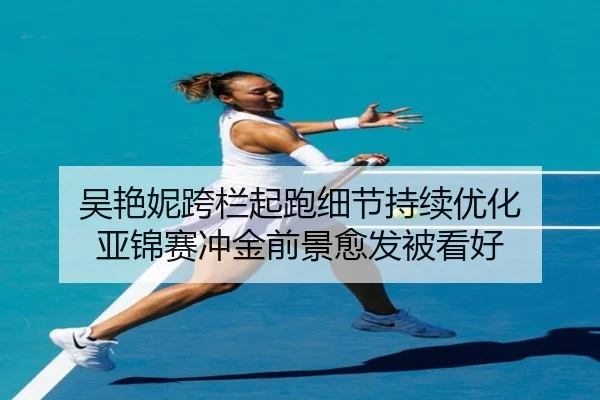 吴艳妮跨栏起跑细节持续优化 亚锦赛冲金前景愈发被看好