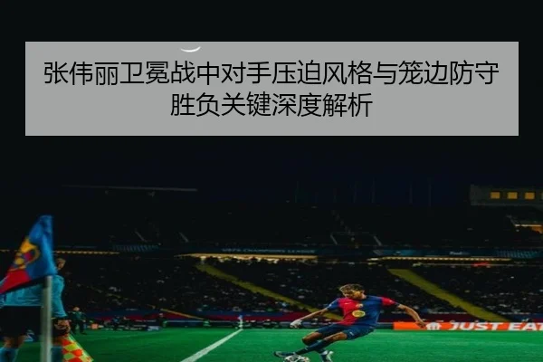 张伟丽卫冕战中对手压迫风格与笼边防守胜负关键深度解析