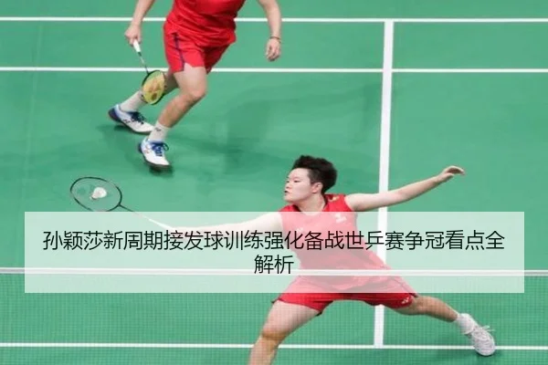 孙颖莎新周期接发球训练强化备战世乒赛争冠看点全解析