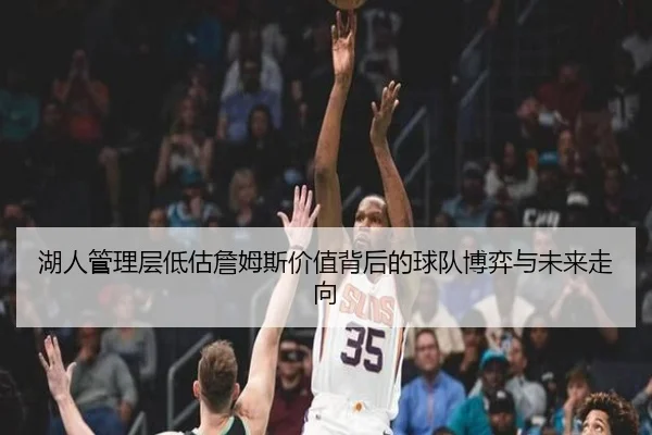 湖人管理层低估詹姆斯价值背后的球队博弈与未来走向