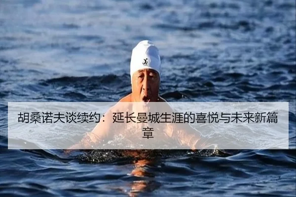胡桑诺夫谈续约：延长曼城生涯的喜悦与未来新篇章