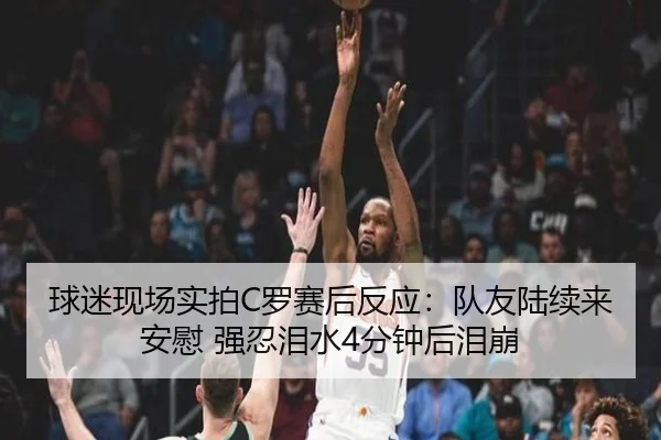 球迷现场实拍C罗赛后反应：队友陆续来安慰 强忍泪水4分钟后泪崩