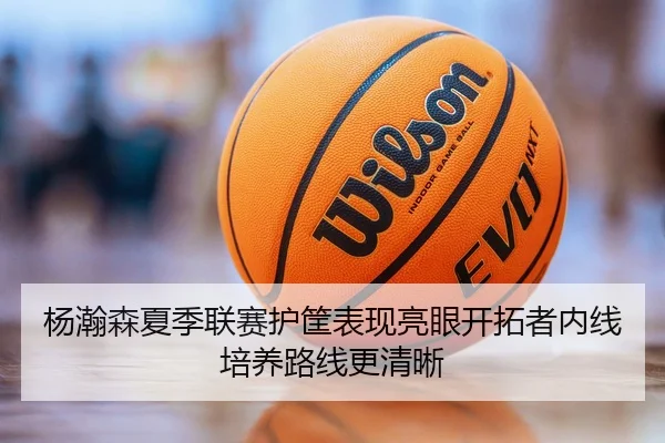 杨瀚森夏季联赛护筐表现亮眼开拓者内线培养路线更清晰