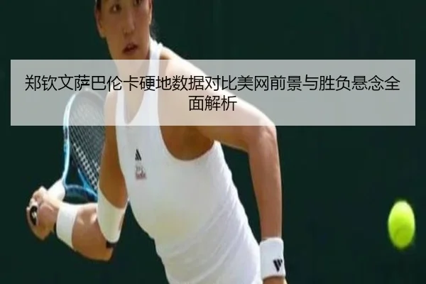 郑钦文萨巴伦卡硬地数据对比美网前景与胜负悬念全面解析